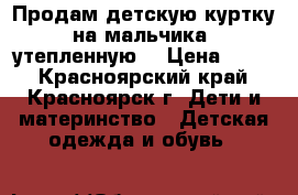 Продам детскую куртку на мальчика. утепленную. › Цена ­ 300 - Красноярский край, Красноярск г. Дети и материнство » Детская одежда и обувь   